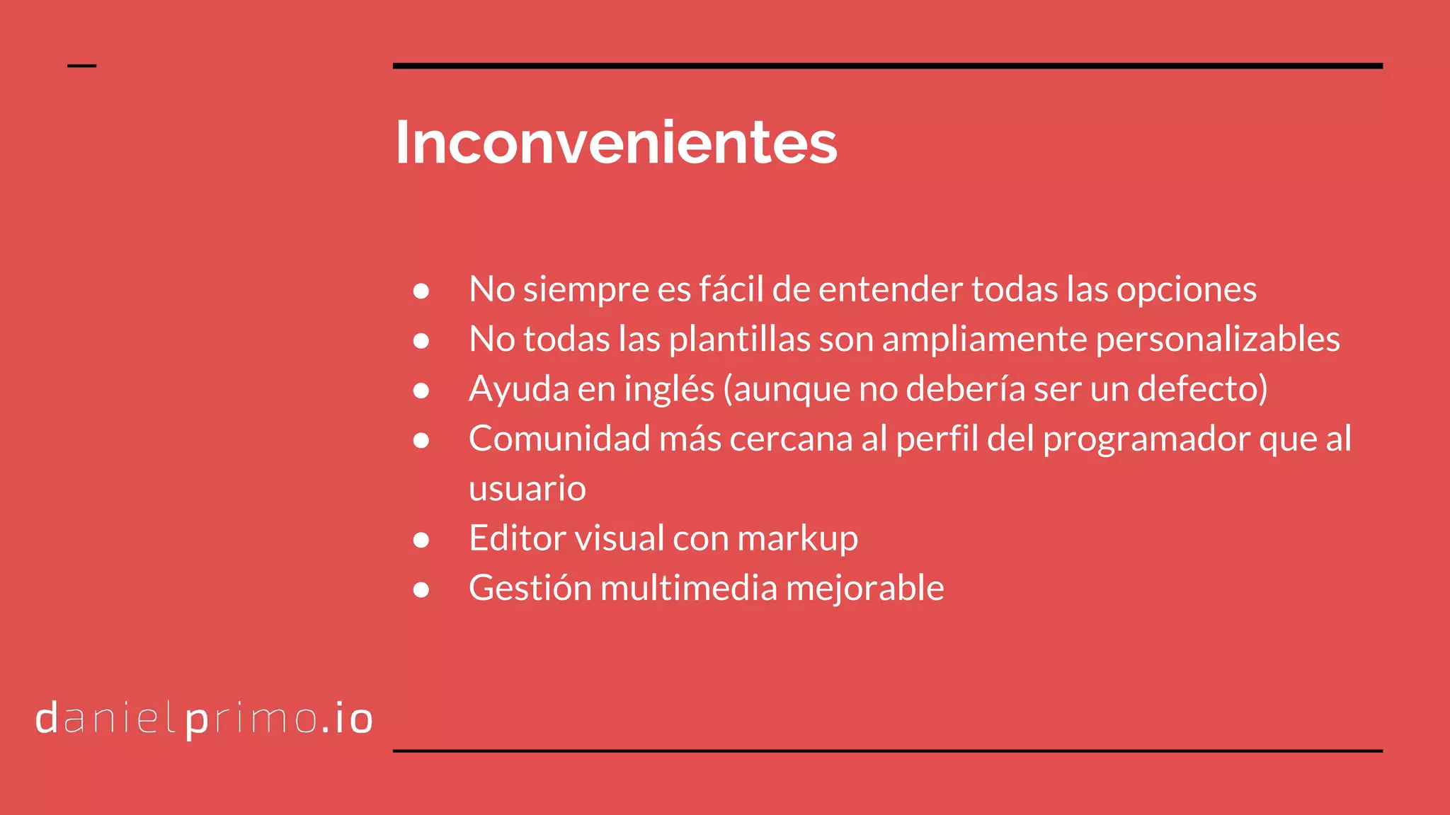 Inconvenientes
● No siempre es fácil de entender todas las opciones
● No todas las plantillas son ampliamente personalizables
● Ayuda en inglés (aunque no debería ser un defecto)
● Comunidad más cercana al perfil del programador que al
usuario
● Editor visual con markup
● Gestión multimedia mejorable
 