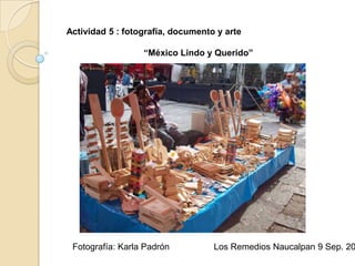 Actividad 5 : fotografía, documento y arte

                  “México Lindo y Querido”




 Fotografía: Karla Padrón          Los Remedios Naucalpan 9 Sep. 20
 