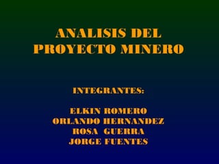ANALISIS DEL
PROYECTO MINERO

    INTEGRANTES:

    ELKIN ROMERO
 ORLANDO HERNANDEZ
    ROSA GUERRA
   JORGE FUENTES
 