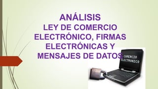 ANÁLISIS
LEY DE COMERCIO
ELECTRÓNICO, FIRMAS
ELECTRÓNICAS Y
MENSAJES DE DATOS
 