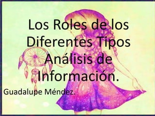 Los Roles de los
Diferentes Tipos
Análisis de
Información.
Guadalupe Méndez.
 