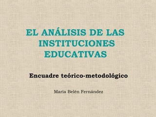 EL ANÁLISIS DE LAS
INSTITUCIONES
EDUCATIVAS
Encuadre teórico-metodológico
María Belén Fernández
 