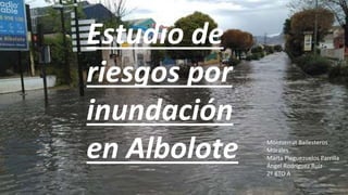 Estudio de
riesgos por
inundación
en Albolote Montserrat Ballesteros
Morales
Marta Pleguezuelos Parrilla
Ángel Rodríguez Ruíz
2º BTO A
 