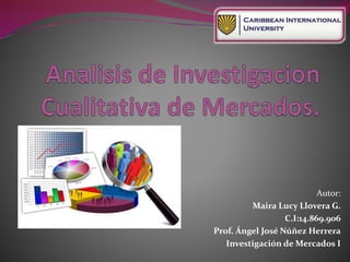 Autor:
Maira Lucy Llovera G.
C.I:14.869.906
Prof. Ángel José Núñez Herrera
Investigación de Mercados I
 