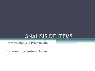 ANALISIS DE ITEMS
Introducción a la Psicometría
Profesor: José Antonio Calvo
 