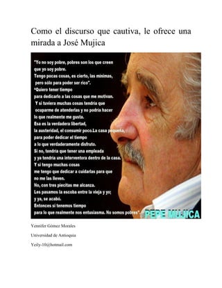 Como el discurso que cautiva, le ofrece una
mirada a José Mujica




Yennifer Gómez Morales

Universidad de Antioquia

Yeily-10@hotmail.com
 