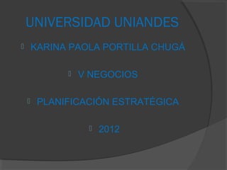 UNIVERSIDAD UNIANDES
       KARINA PAOLA PORTILLA CHUGÁ

                 V NEGOCIOS

        PLANIFICACIÓN ESTRATÉGICA

                      2012
 