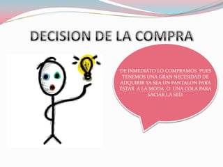 DECISION DE LA COMPRA DE INMEDIATO LO COMPRAMOS  PUES TENEMOS UNA GRAN NECESIDAD DE ADQUIRIR YA SEA UN PANTALON PARA ESTAR  A LA MODA  O  UNA COLA PARA SACIAR LA SED.