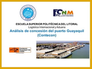ESCUELASUPERIOR POLITÉCNICADEL LITORAL
Logística Internacional y Aduana
Análisis de concesión del puerto Guayaquil
(Contecon)
 