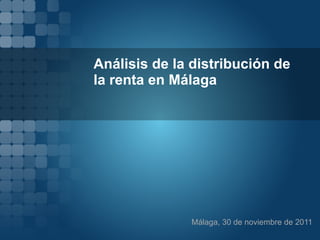 Análisis de la distribución de
la renta en Málaga




              Málaga, 30 de noviembre de 2011
 