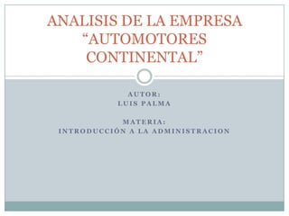 ANALISIS DE LA EMPRESA
   “AUTOMOTORES
    CONTINENTAL”

              AUTOR:
            LUIS PALMA

            MATERIA:
 INTRODUCCIÓN A LA ADMINISTRACION
 