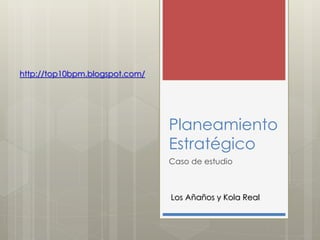 http://top10bpm.blogspot.com/




                                Planeamiento
                                Estratégico
                                Caso de estudio



                                Los Añaños y Kola Real
 