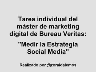 Tarea individual del
  máster de marketing
digital de Bureau Veritas:
  "Medir la Estrategia
    Social Media"
   Realizado por @zoraidalemos
 