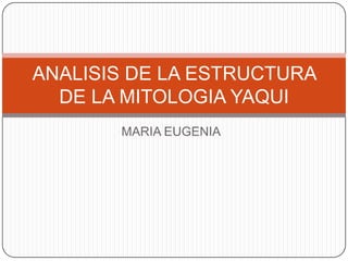 ANALISIS DE LA ESTRUCTURA
  DE LA MITOLOGIA YAQUI
       MARIA EUGENIA
 