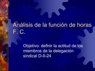 Análisis de la función de horas
F. C.
Objetivo: definir la actitud de los
miembros de la delegación
sindical D-II-24
 