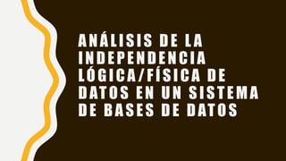 ANÁLISIS DE L A
INDEPENDENCIA
LÓGICA /FÍSICA DE
DATOS EN UN SISTEMA
DE BASES DE DATOS
 