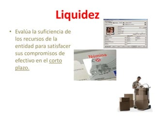 Liquidez
• Evalúa la suficiencia de
  los recursos de la
  entidad para satisfacer
  sus compromisos de
  efectivo en el corto
  plazo.
 