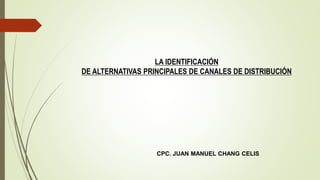 CPC. JUAN MANUEL CHANG CELIS
LA IDENTIFICACIÓN
DE ALTERNATIVAS PRINCIPALES DE CANALES DE DISTRIBUCIÓN
 