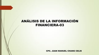ANÁLISIS DE LA INFORMACIÓN
FINANCIERA-03
CPC. JUAN MANUEL CHANG CELIS
 