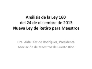 Análisis de la Ley 160
del 24 de diciembre de 2013
Nueva Ley de Retiro para Maestros
Dra. Aida Díaz de Rodríguez, Presidenta
Asociación de Maestros de Puerto Rico

 