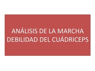 ANÁLISIS DE LA MARCHA
DEBILIDAD DEL CUÁDRICEPS
 