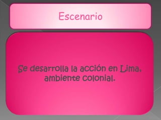 EscenarioSe desarrolla la acción en Lima, ambiente colonial.