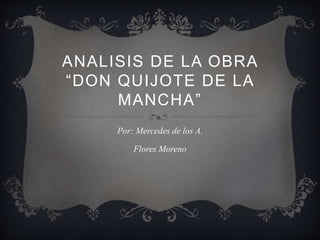 ANALISIS DE LA OBRA
“DON QUIJOTE DE LA
MANCHA”
Por: Mercedes de los A.
Flores Moreno
 