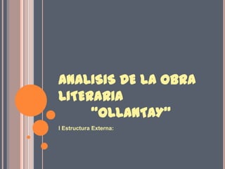 ANALISIS DE LA OBRA LITERARIA        “OLLANTAY” I Estructura Externa: 
