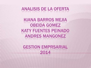 ANALISIS DE LA OFERTA

KIANA BARROS MEJIA
OBEIDA GOMEZ
KATY FUENTES PEINADO
ANDRES MANGONEZ
GESTION EMPRSARIAL
2014

 