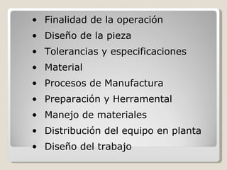 Finalidad de la operación Diseño de la pieza Tolerancias y especificaciones Material Procesos de Manufactura Preparación y Herramental Manejo de materiales Distribución del equipo en planta Diseño del trabajo 