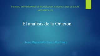 El analisis de la Oracion
Jose Miguel Martinez Martinez
INSTITUTO UNIVERSITARIO DE TECNOLOGIA ANTONIO JOSE DE SUCRE
MECANICA S3
 