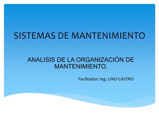 SISTEMAS DE MANTENIMIENTO
ANALISIS DE LA ORGANIZACIÓN DE
MANTENIMIENTO.
Facilitador: Ing. LINO CASTRO
 