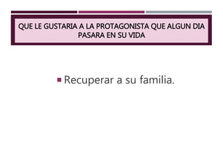 QUE LE GUSTARIA A LA PROTAGONISTA QUE ALGUN DIA
PASARA EN SU VIDA
 Recuperar a su familia.
 