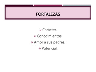 FORTALEZAS
Carácter.
Conocimientos.
Amor a sus padres.
Potencial.
 