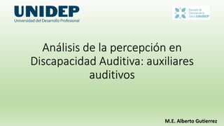 Análisis de la percepción en
Discapacidad Auditiva: auxiliares
auditivos
M.E. Alberto Gutierrez
 