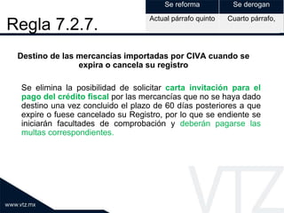 Regla 7.2.7.
Destino de las mercancías importadas por CIVA cuando se
expira o cancela su registro
Se elimina la posibilida...