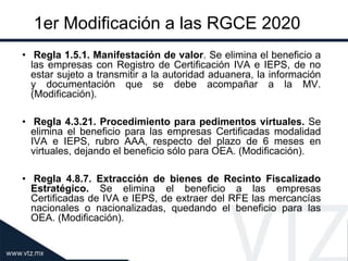 1er Modificación a las RGCE 2020
• Regla 1.5.1. Manifestación de valor. Se elimina el beneficio a
las empresas con Registr...