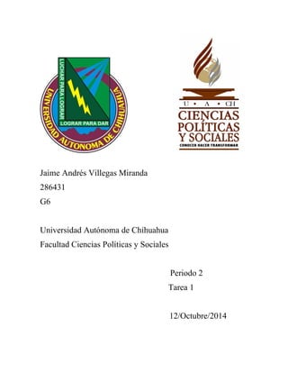 Jaime Andrés Villegas Miranda 
286431 
G6 
Universidad Autónoma de Chihuahua 
Facultad Ciencias Políticas y Sociales 
Periodo 2 
Tarea 1 
12/Octubre/2014 
 