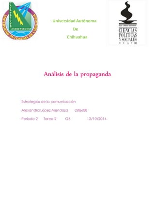 Universidad Autónoma 
De 
Chihuahua 
Análisis de la propaganda 
Estrategias de la comunicación 
Alexandra López Mendoza 288688 
Periodo 2 Tarea 2 G6 12/10/2014 
 