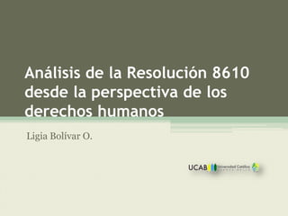 Análisis de la Resolución 8610
desde la perspectiva de los
derechos humanos
Ligia Bolívar O.
 