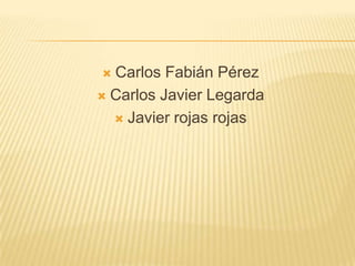  Carlos Fabián Pérez
 Carlos Javier Legarda

   Javier rojas rojas
 