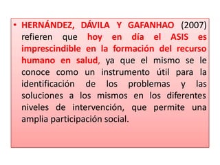 • HERNÁNDEZ, DÁVILA Y GAFANHAO (2007)
refieren que hoy en día el ASIS es
imprescindible en la formación del recurso
humano...