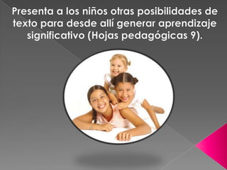Presenta a los niños otras posibilidades de texto para desde allí generar aprendizaje significativo (Hojas pedagógicas 9).