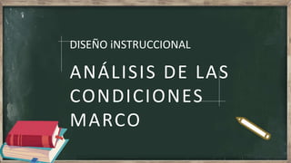 ANÁLISIS DE LAS
CONDICIONES
MARCO
DISEÑO iNSTRUCCIONAL
 