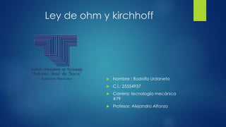 Ley de ohm y kirchhoff
 Nombre : Rodolfo Urdaneta
 C.I.: 25554937
 Carrera: tecnología mecánica
#79
 Profesor: Alejandro Alfonzo
 