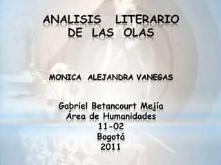ANALISIS   LITERARIO DE  LAS  OLAS MONICA  ALEJANDRA VANEGASGabriel Betancourt MejíaÁrea de Humanidades11-02Bogotá 2011 