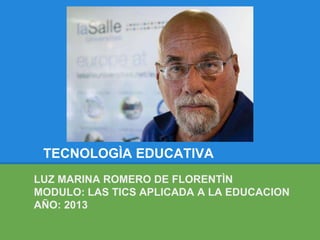 TECNOLOGÌA EDUCATIVA
LUZ MARINA ROMERO DE FLORENTÌN
MODULO: LAS TICS APLICADA A LA EDUCACION
AÑO: 2013
 