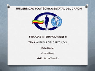 UNIVERSIDAD POLITÉCNICA ESTATAL DEL CARCHI




        FINANZAS INTERNACIONALES II

       TEMA: ANÁLISIS DEL CAPITULO 3.

                 Estudiante:

                 Cumbal Deicy

             NIVEL: 6to “A "Com.Ext
 