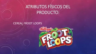 ATRIBUTOS FÍSICOS DEL
PRODUCTO:
CEREAL FROOT LOOPS
 
