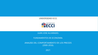 UNIVERSIDAD ECCI.
JUAN JOSE ALVARADO.
FUNDAMENTOS DE ECONOMIA.
ANALISIS DEL COMPORTAMIENTO DE LOS PRECIOS
(2000-2016).
2017.
 